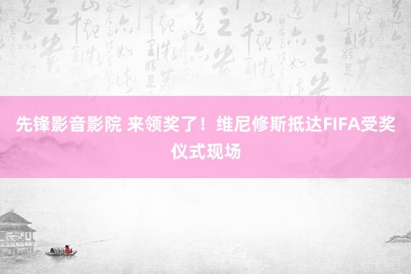 先锋影音影院 来领奖了！维尼修斯抵达FIFA受奖仪式现场