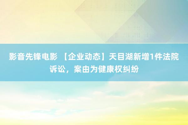 影音先锋电影 【企业动态】天目湖新增1件法院诉讼，案由为健康权纠纷