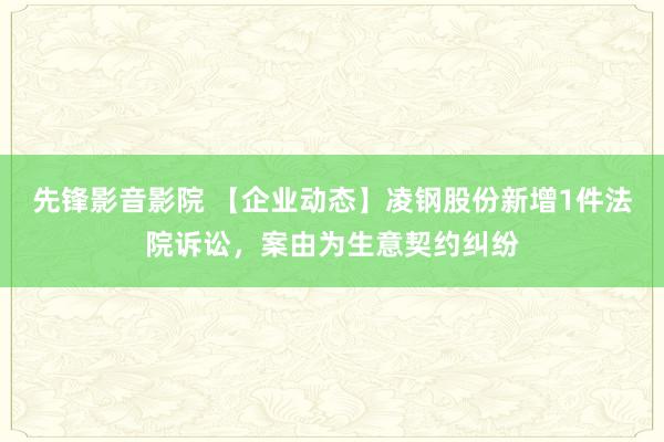 先锋影音影院 【企业动态】凌钢股份新增1件法院诉讼，案由为生意契约纠纷
