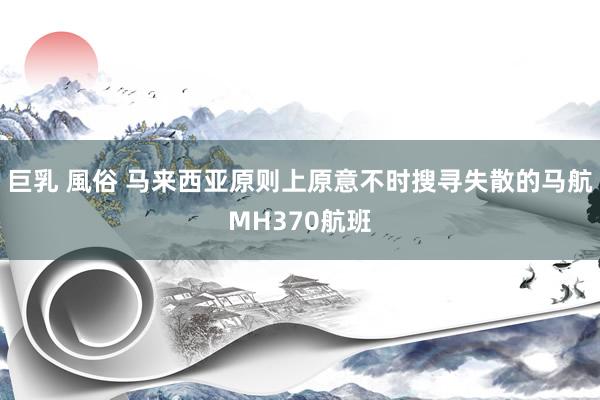 巨乳 風俗 马来西亚原则上原意不时搜寻失散的马航MH370航班