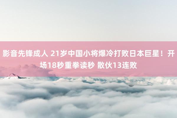 影音先锋成人 21岁中国小将爆冷打败日本巨星！开场18秒重拳读秒 散伙13连败