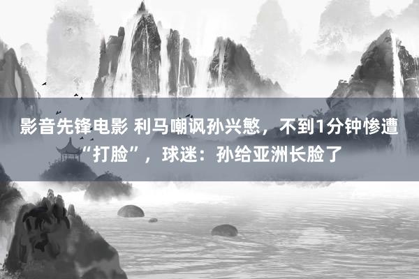 影音先锋电影 利马嘲讽孙兴慜，不到1分钟惨遭“打脸”，球迷：孙给亚洲长脸了