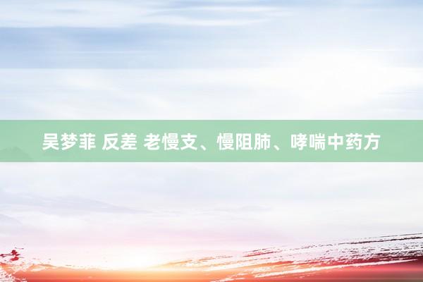 吴梦菲 反差 老慢支、慢阻肺、哮喘中药方