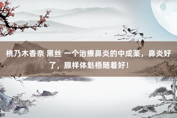 桃乃木香奈 黑丝 一个治療鼻炎的中成薬，鼻炎好了，腺样体魁梧随着好！