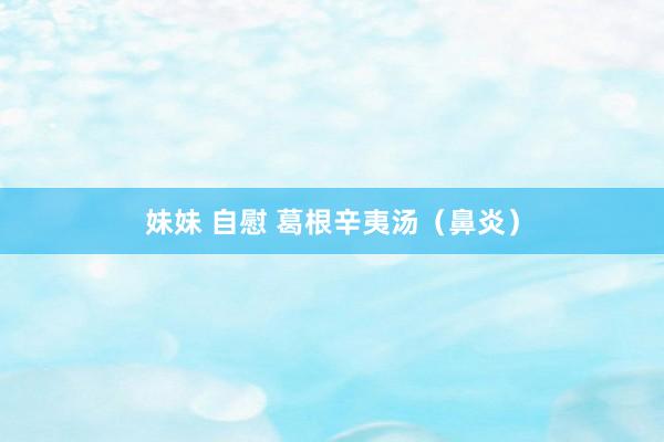 妹妹 自慰 葛根辛夷汤（鼻炎）