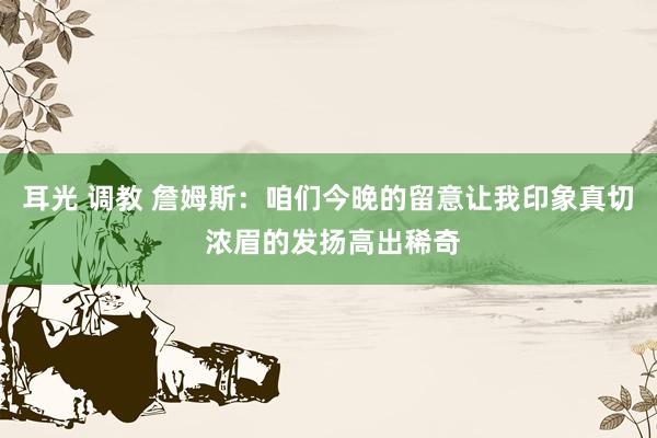 耳光 调教 詹姆斯：咱们今晚的留意让我印象真切 浓眉的发扬高出稀奇