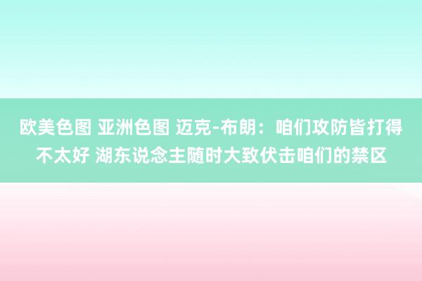 欧美色图 亚洲色图 迈克-布朗：咱们攻防皆打得不太好 湖东说念主随时大致伏击咱们的禁区