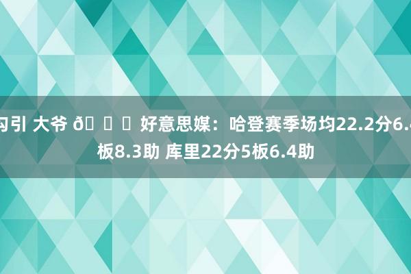 勾引 大爷 👀好意思媒：哈登赛季场均22.2分6.4板8.3助 库里22分5板6.4助