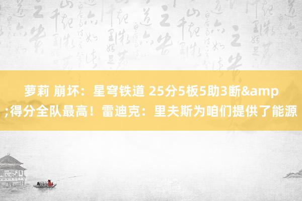 萝莉 崩坏：星穹铁道 25分5板5助3断&得分全队最高！雷迪克：里夫斯为咱们提供了能源