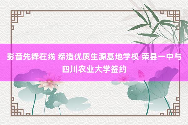 影音先锋在线 缔造优质生源基地学校 荣县一中与四川农业大学签约