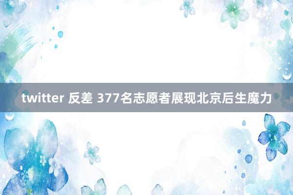 twitter 反差 377名志愿者展现北京后生魔力