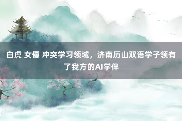白虎 女優 冲突学习领域，济南历山双语学子领有了我方的AI学伴