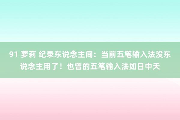 91 萝莉 纪录东说念主间：当前五笔输入法没东说念主用了！也曾的五笔输入法如日中天
