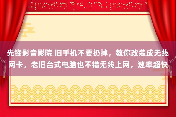 先锋影音影院 旧手机不要扔掉，教你改装成无线网卡，老旧台式电脑也不错无线上网，速率超快