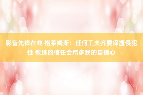 影音先锋在线 格莱姆斯：任何工夫齐要保握侵犯性 教练的信任会增多我的自信心
