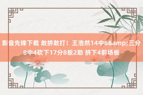 影音先锋下载 敢拼敢打！王浩然14中6&三分8中4砍下17分8板2助 拼下4前场板