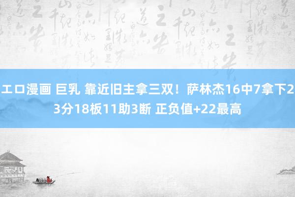 エロ漫画 巨乳 靠近旧主拿三双！萨林杰16中7拿下23分18板11助3断 正负值+22最高