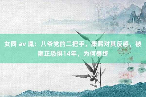 女同 av 胤：八爷党的二把手，康熙对其反感，被雍正恐惧14年，为何善终