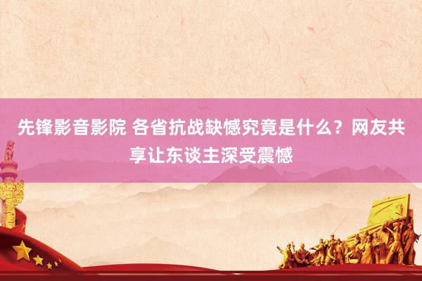 先锋影音影院 各省抗战缺憾究竟是什么？网友共享让东谈主深受震憾