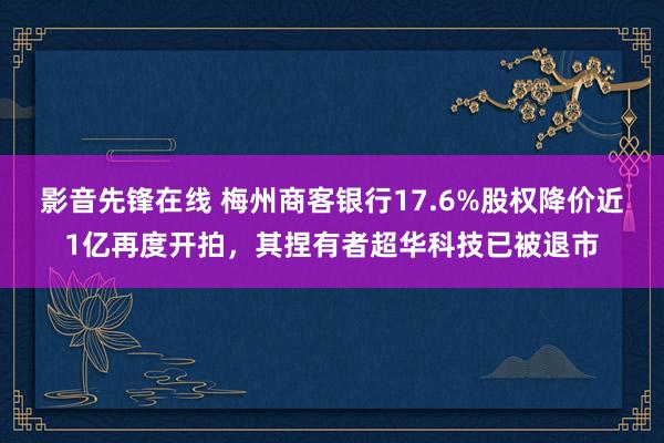 影音先锋在线 梅州商客银行17.6%股权降价近1亿再度开拍，其捏有者超华科技已被退市