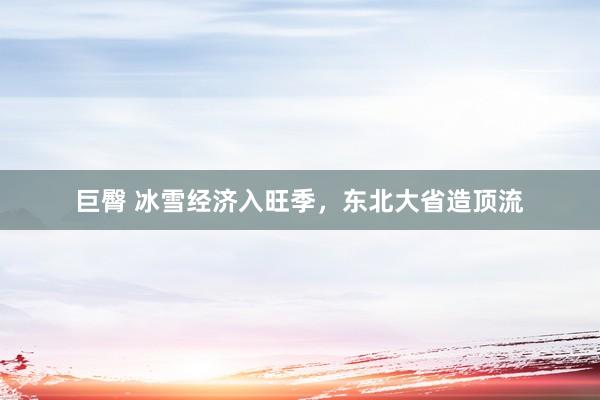 巨臀 冰雪经济入旺季，东北大省造顶流