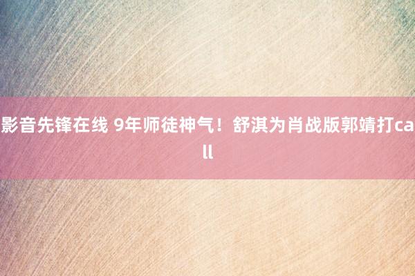 影音先锋在线 9年师徒神气！舒淇为肖战版郭靖打call