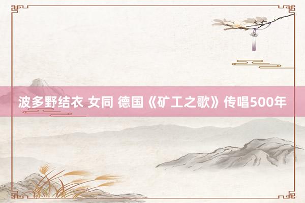 波多野结衣 女同 德国《矿工之歌》传唱500年