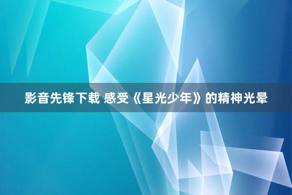影音先锋下载 感受《星光少年》的精神光晕