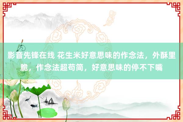 影音先锋在线 花生米好意思味的作念法，外酥里脆，作念法超苟简，好意思味的停不下嘴