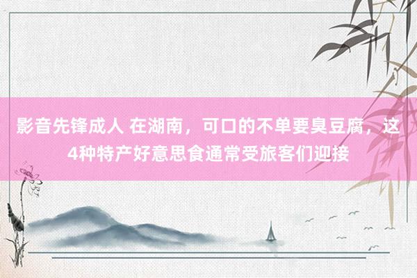 影音先锋成人 在湖南，可口的不单要臭豆腐，这4种特产好意思食通常受旅客们迎接