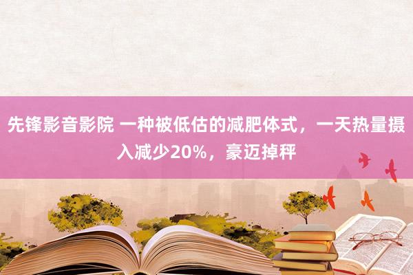 先锋影音影院 一种被低估的减肥体式，一天热量摄入减少20%，豪迈掉秤