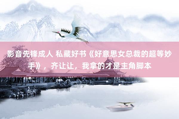 影音先锋成人 私藏好书《好意思女总裁的超等妙手》，齐让让，我拿的才是主角脚本