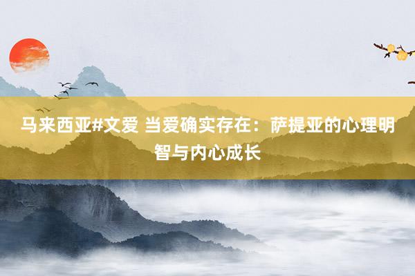 马来西亚#文爱 当爱确实存在：萨提亚的心理明智与内心成长