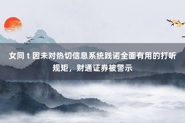 女同 t 因未对热切信息系统践诺全面有用的打听规矩，财通证券被警示