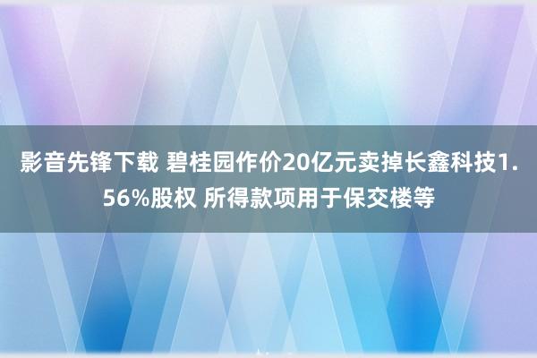 影音先锋下载 碧桂园作价20亿元卖掉长鑫科技1.56%股权 所得款项用于保交楼等