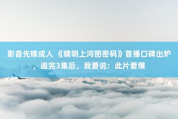 影音先锋成人 《晴明上河图密码》首播口碑出炉，追完3集后，我要说：此片要爆