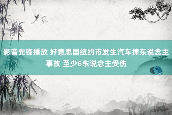 影音先锋播放 好意思国纽约市发生汽车撞东说念主事故 至少6东说念主受伤