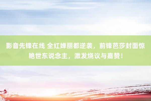 影音先锋在线 全红婵丽都逆袭，前锋芭莎封面惊艳世东说念主，激发烧议与嘉赞！