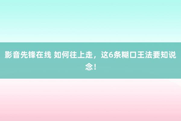 影音先锋在线 如何往上走，这6条糊口王法要知说念！