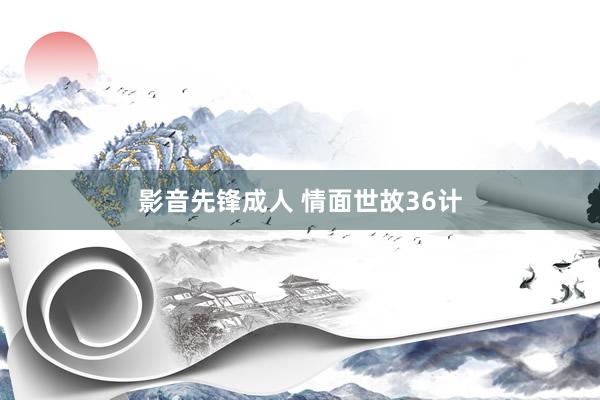 影音先锋成人 情面世故36计