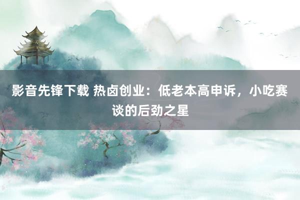 影音先锋下载 热卤创业：低老本高申诉，小吃赛谈的后劲之星