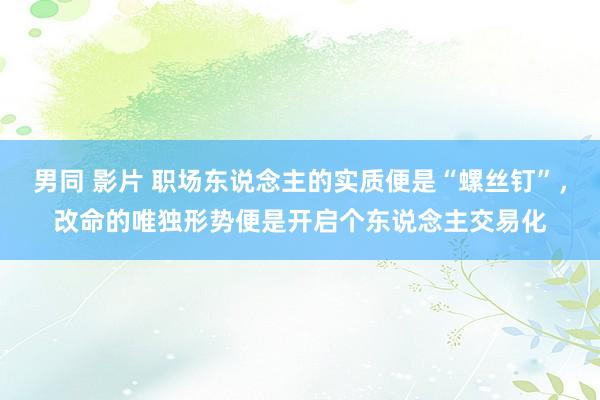 男同 影片 职场东说念主的实质便是“螺丝钉”，改命的唯独形势便是开启个东说念主交易化
