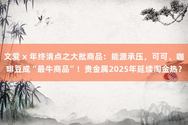 文爱 x 年终清点之大批商品：能源承压，可可、咖啡豆成“最牛商品”！贵金属2025年延续淘金热？