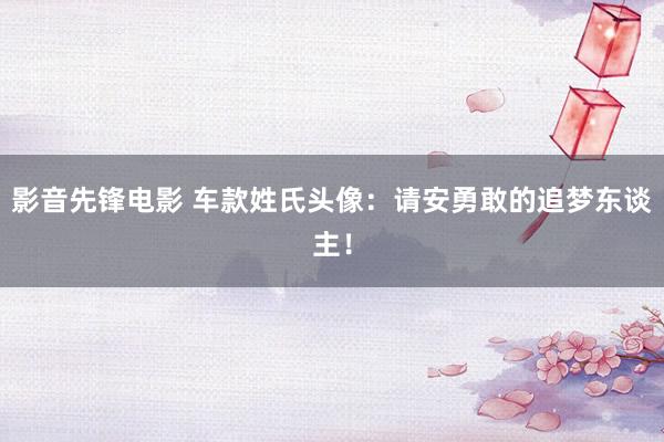 影音先锋电影 车款姓氏头像：请安勇敢的追梦东谈主！