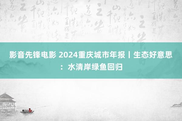 影音先锋电影 2024重庆城市年报丨生态好意思：水清岸绿鱼回归