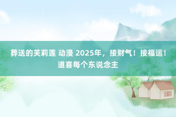 葬送的芙莉莲 动漫 2025年，接财气！接福运！道喜每个东说念主