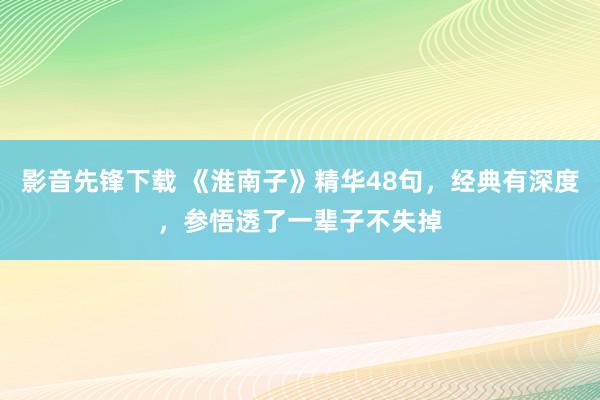 影音先锋下载 《淮南子》精华48句，经典有深度，参悟透了一辈子不失掉