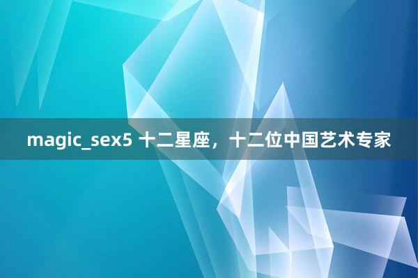 magic_sex5 十二星座，十二位中国艺术专家