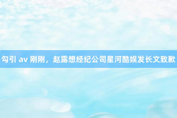 勾引 av 刚刚，赵露想经纪公司星河酷娱发长文致歉