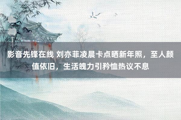 影音先锋在线 刘亦菲凌晨卡点晒新年照，至人颜值依旧，生活魄力引矜恤热议不息